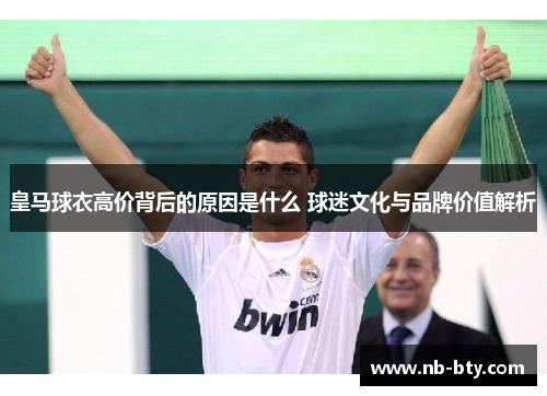 皇马球衣高价背后的原因是什么 球迷文化与品牌价值解析