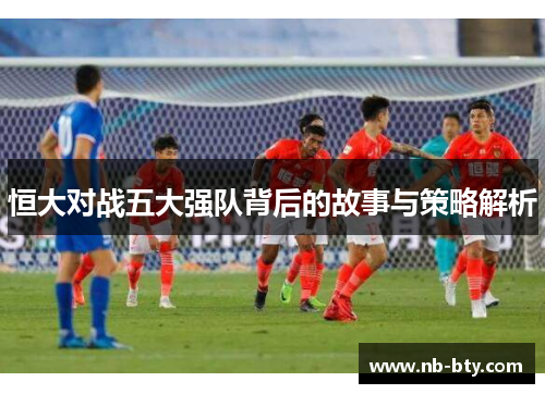 恒大对战五大强队背后的故事与策略解析