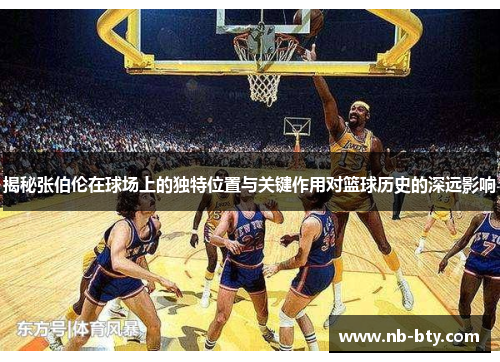 揭秘张伯伦在球场上的独特位置与关键作用对篮球历史的深远影响
