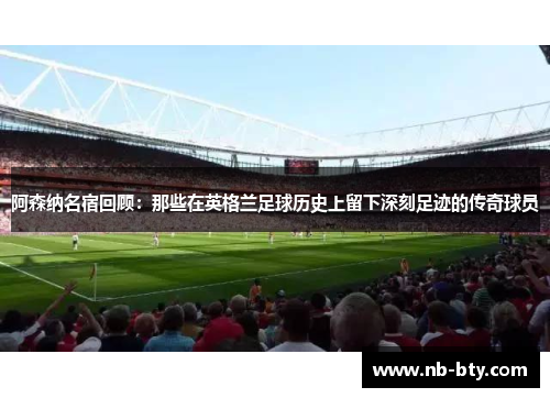 阿森纳名宿回顾：那些在英格兰足球历史上留下深刻足迹的传奇球员