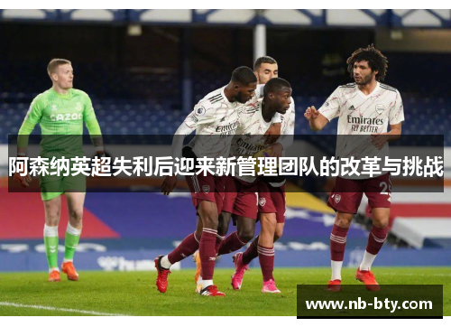 阿森纳英超失利后迎来新管理团队的改革与挑战