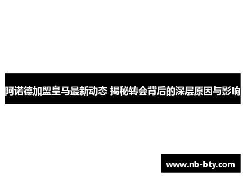 阿诺德加盟皇马最新动态 揭秘转会背后的深层原因与影响