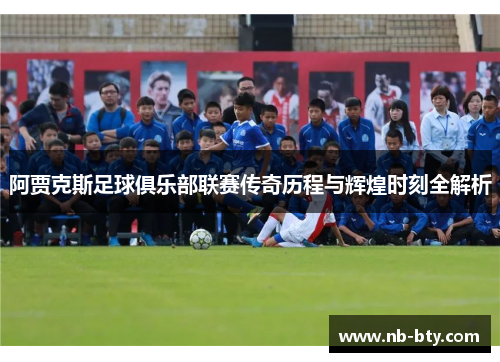 阿贾克斯足球俱乐部联赛传奇历程与辉煌时刻全解析