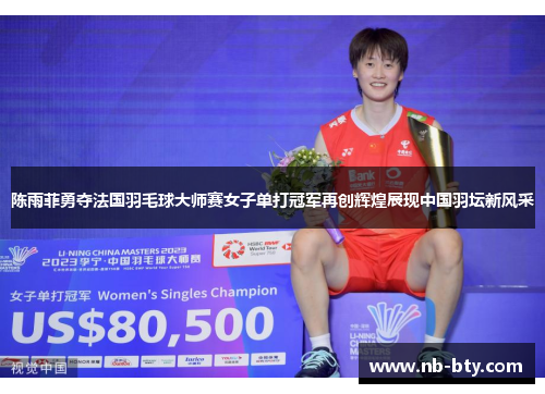 陈雨菲勇夺法国羽毛球大师赛女子单打冠军再创辉煌展现中国羽坛新风采