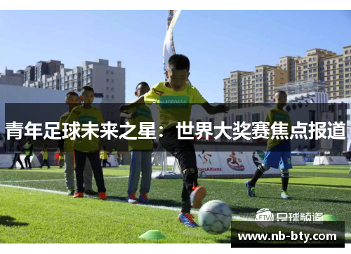 青年足球未来之星：世界大奖赛焦点报道