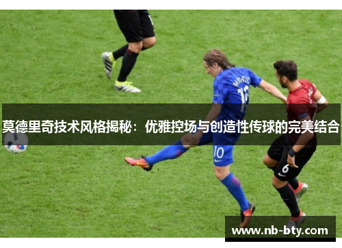 莫德里奇技术风格揭秘：优雅控场与创造性传球的完美结合