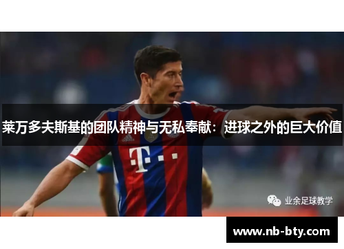 莱万多夫斯基的团队精神与无私奉献:进球之外的巨大价值 莱万多夫斯基的团队精神与无私奉献:进球之外的巨大价值