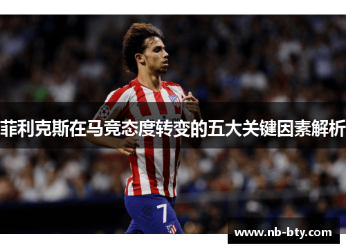 菲利克斯在马竞态度转变的五大关键因素解析