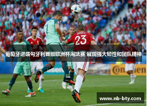 葡萄牙逆袭匈牙利晋级欧洲杯淘汰赛 展现强大韧性和团队精神 葡萄牙逆袭匈牙利晋级欧洲杯淘汰赛 展现强大韧性和团队精神