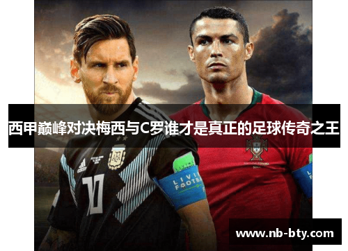 西甲巅峰对决梅西与C罗谁才是真正的足球传奇之王