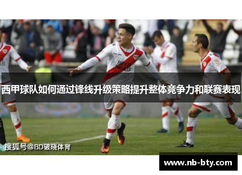 西甲球队如何通过锋线升级策略提升整体竞争力和联赛表现