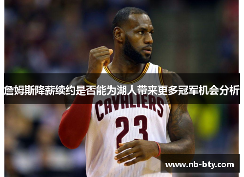 詹姆斯降薪续约是否能为湖人带来更多冠军机会分析