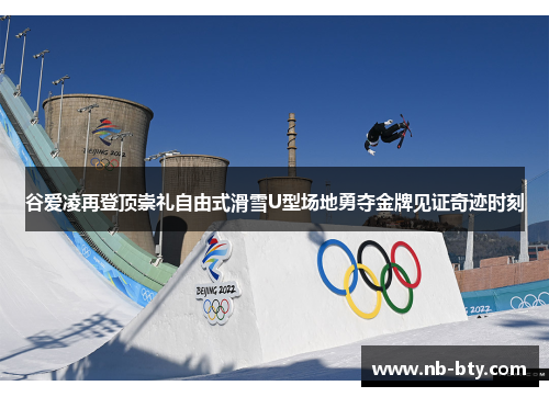 谷爱凌再登顶崇礼自由式滑雪U型场地勇夺金牌见证奇迹时刻 谷爱凌再登顶崇礼自由式滑雪U型场地勇夺金牌见证奇迹时刻