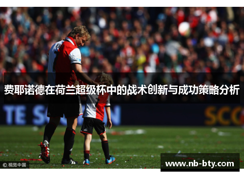 费耶诺德在荷兰超级杯中的战术创新与成功策略分析 费耶诺德在荷兰超级杯中的战术创新与成功策略分析