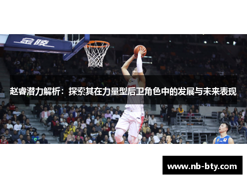 赵睿潜力解析:探索其在力量型后卫角色中的发展与未来表现 赵睿潜力解析:探索其在力量型后卫角色中的发展与未来表现