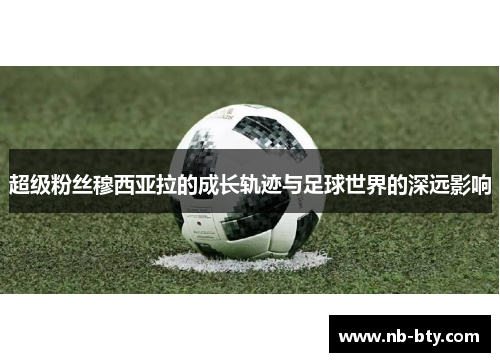 超级粉丝穆西亚拉的成长轨迹与足球世界的深远影响 超级粉丝穆西亚拉的成长轨迹与足球世界的深远影响