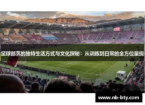 足球部落的独特生活方式与文化探秘:从训练到日常的全方位呈现 足球部落的独特生活方式与文化探秘:从训练到日常的全方位呈现
