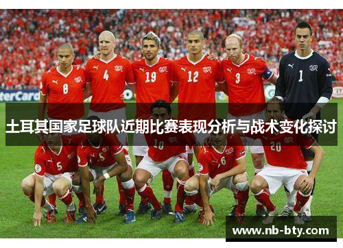 土耳其国家足球队近期比赛表现分析与战术变化探讨 土耳其国家足球队近期比赛表现分析与战术变化探讨
