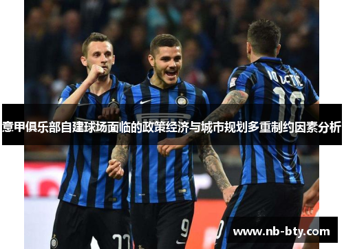 意甲俱乐部自建球场面临的政策经济与城市规划多重制约因素分析