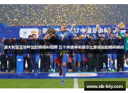 澳大利亚足协杯加时赛精彩回顾 五个关键事实揭示比赛背后的精彩瞬间