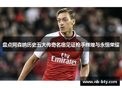 盘点阿森纳历史五大传奇名宿见证枪手辉煌与永恒荣耀