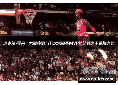 迈克尔·乔丹：六冠传奇与五次常规赛MVP的篮球之王荣耀之路