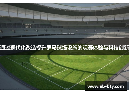 通过现代化改造提升罗马球场设施的观赛体验与科技创新