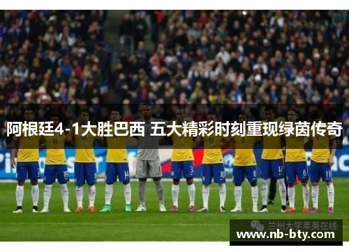 阿根廷4-1大胜巴西 五大精彩时刻重现绿茵传奇 阿根廷4-1大胜巴西 五大精彩时刻重现绿茵传奇