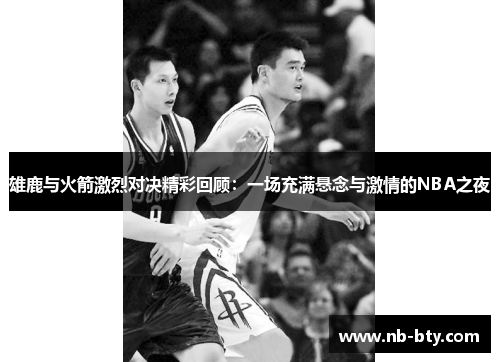 雄鹿与火箭激烈对决精彩回顾:一场充满悬念与激情的NBA之夜 雄鹿与火箭激烈对决精彩回顾:一场充满悬念与激情的NBA之夜