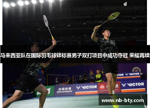 马来西亚队在国际羽毛球锦标赛男子双打项目中成功夺冠 荣耀再续