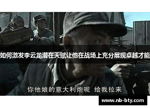 如何激发李云龙潜在天赋让他在战场上充分展现卓越才能 如何激发李云龙潜在天赋让他在战场上充分展现卓越才能