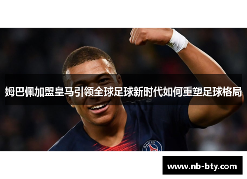 姆巴佩加盟皇马引领全球足球新时代如何重塑足球格局 姆巴佩加盟皇马引领全球足球新时代如何重塑足球格局