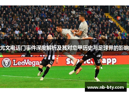尤文电话门事件深度解析及其对意甲历史与足球界的影响