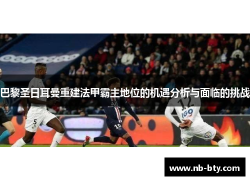 巴黎圣日耳曼重建法甲霸主地位的机遇分析与面临的挑战