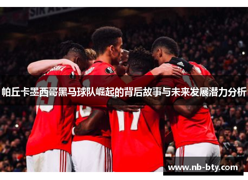 帕丘卡墨西哥黑马球队崛起的背后故事与未来发展潜力分析